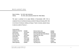 DECLARATION 
Name of building No. 40-42, Jalan Laksamana. 
Address No. 40-42, Jalan Laksamana, Bandar Hilir, 75000, Melaka. 
This report is submitted for the subject Methods of Documentation (ARC 1212) to complement the set of architectural drawings submitted for Measured Drawings (ARC 1223) to the School of Architecture, Building and Design of Taylor‟s University Lakeside Campus to obtain two credits for Practicum 1. 
A group work by: 
Angeline Kon Kee Hooi 
Asyraf Riduan 
Boo Chie Peng 
Chiew Swee Mun 
Chong Zohan 
Gooi Liang Jun 
Lau Wei Ann 
Lim Meng Yeow 
Melika Aghabeigi 
0302068 
1001P75532 
0303285 
1007P79022 
0302126 
1007P10780 
1101P13485 
1001A76873 
0305600 
TAYLOR‟S UNIVERSITY 
SCHOOL OF ARCHITECTURE, BUILDING AND DESIGN 
Mohamad Azlan Johar Mohammad Nabil Koodaruth Nurul Aisyah Binti Meor Mohd Mahazir Shafeeqa Bt. Md. Sham Stella Lystia Tan Hop Kins Wong Dao Min Wong Man Hou Yap Zheng Kuan 
0309909 
0303399 
1007P79492 
1007P79674 
1007P79477 
0302076 
1101P11901 
0308893 
1007P10760 
iii  