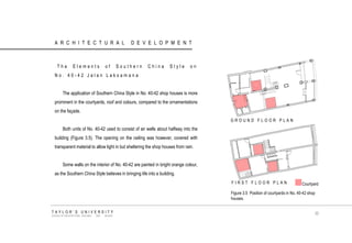 ARCHITECTURAL DEVELOPMENT 
The Elements of Southern China Style on No. 40-42 Jalan Laksamana The application of Southern China Style in No. 40-42 shop houses is more prominent in the courtyards, roof and colours, compared to the ornamentations on the façade. Both units of No. 40-42 used to consist of air wells about halfway into the building (Figure 3.5). The opening on the ceiling was however, covered with transparent material to allow light in but sheltering the shop houses from rain. Some walls on the interior of No. 40-42 are painted in bright orange colour, as the Southern China Style believes in bringing life into a building. 
Courtyard 
GROUND FLOOR PLAN 
FIRST FLOOR PLAN 
Figure 3.5 Position of courtyards in No. 40-42 shop houses. 
TAYLOR‟S UNIVERSITY 
SCHOOL OF ARCHITECTURE, BUILDING AND DESIGN 
35  