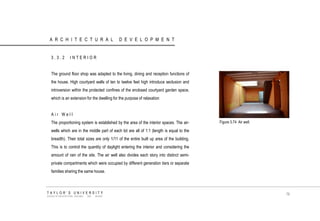 ARCHITECTURAL DEVELOPMENT 
3.3.2 INTERIOR 
The ground floor shop was adapted to the living, dining and reception functions of the house. High courtyard walls of ten to twelve feet high introduce seclusion and introversion within the protected confines of the enclosed courtyard garden space, which is an extension for the dwelling for the purpose of relaxation 
Air Well 
The proportioning system is established by the area of the interior spaces. The air- wells which are in the middle part of each lot are all of 1:1 (length is equal to the breadth). Their total sizes are only 1/11 of the entire built up area of the building. This is to control the quantity of daylight entering the interior and considering the amount of rain of the site. The air well also divides each story into distinct semi- private compartments which were occupied by different generation tiers or separate families sharing the same house. 
Figure 3.74 Air well. 
TAYLOR‟S UNIVERSITY 
SCHOOL OF ARCHITECTURE, BUILDING AND DESIGN 
76  