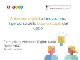 Animatori digitali e innovazione:
Il percorso della buona scuola del
Lazio
Formazione Animatori Digitali Lazio
Rete PNSD
Report conclusivo
 