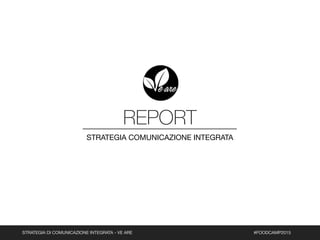 STRATEGIA DI COMUNICAZIONE INTEGRATA - VE ARE
REPORT
STRATEGIA COMUNICAZIONE INTEGRATA
#FOODCAMP2015
 