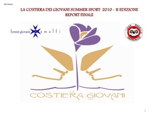 Giò Caruso


             LA COSTIERA DEI GIOVANI SUMMER SPORT 2010 - II EDIZIONE
                                  REPORT FINALE




                                                                       1
 