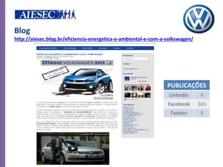 Blog
http://aiesec.blog.br/eficiencia-energetica-e-ambiental-e-com-a-volkswagen/




                                                                PUBLICAÇÕES
                                                                LinkedIn      4
                                                                Facebook      365
                                                                 Twitter      9
 