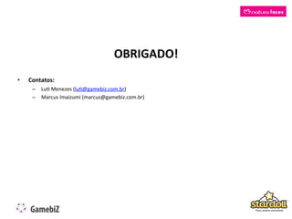 OBRIGADO!
                                                   	
  
•    Contatos:	
  
      –  LuK	
  Menezes	
  (luK@gamebiz.com.br)	
  
      –  Marcus	
  Imaizumi	
  (marcus@gamebiz.com.br)	
  
 