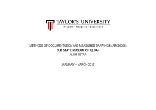 METHODS OF DOCUMENTATION AND MEASURED DRAWINGS (ARC60305)
OLD STATE MUSEUM OF KEDAH
ALOR SETAR
JANUARY – MARCH 2017
 