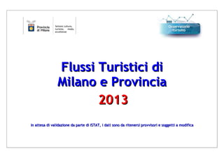 Settore cultura,
turismo, moda,
eccellenze

Flussi Turistici di
Milano e Provincia
2013
in attesa di validazione da parte di ISTAT, i dati sono da ritenersi provvisori e soggetti a modifica

 