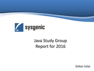 Java Study Group
Report for 2016
Zoltan Iszlai
 