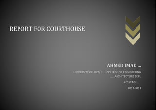 1
REPORT FOR COURTHOUSE
AHMED IMAD …
UNIVERSITY OF MOSUL ….COLLEGE OF ENGINEERING
……ARCHITECTURE DEP .
STAGE ….TH4
2012-2013
 