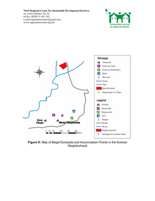 NGO Regional Center for Sustainable Development-Kratovo
str. Gotse Delchev No.24
tel/fax. 00389 31 481 542
e-mail:regionalencentar@gmail.com
www.regionalencentar.org.mk




   Figure 9: Map of Illegal Dumpsite and Accumulation Points in the Koshari
                                Neighborhood
 