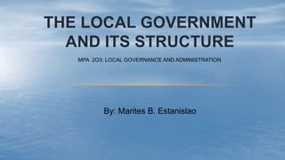 THE LOCAL GOVERNMENT
AND ITS STRUCTURE
By: Marites B. Estanislao
MPA 2O3: LOCAL GOVERNANCE AND ADMINISTRATION
 