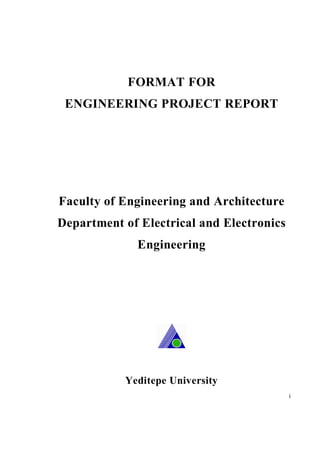 FORMAT FOR
 ENGINEERING PROJECT REPORT




Faculty of Engineering and Architecture
Department of Electrical and Electronics
              Engineering




           Yeditepe University
                                           i
 