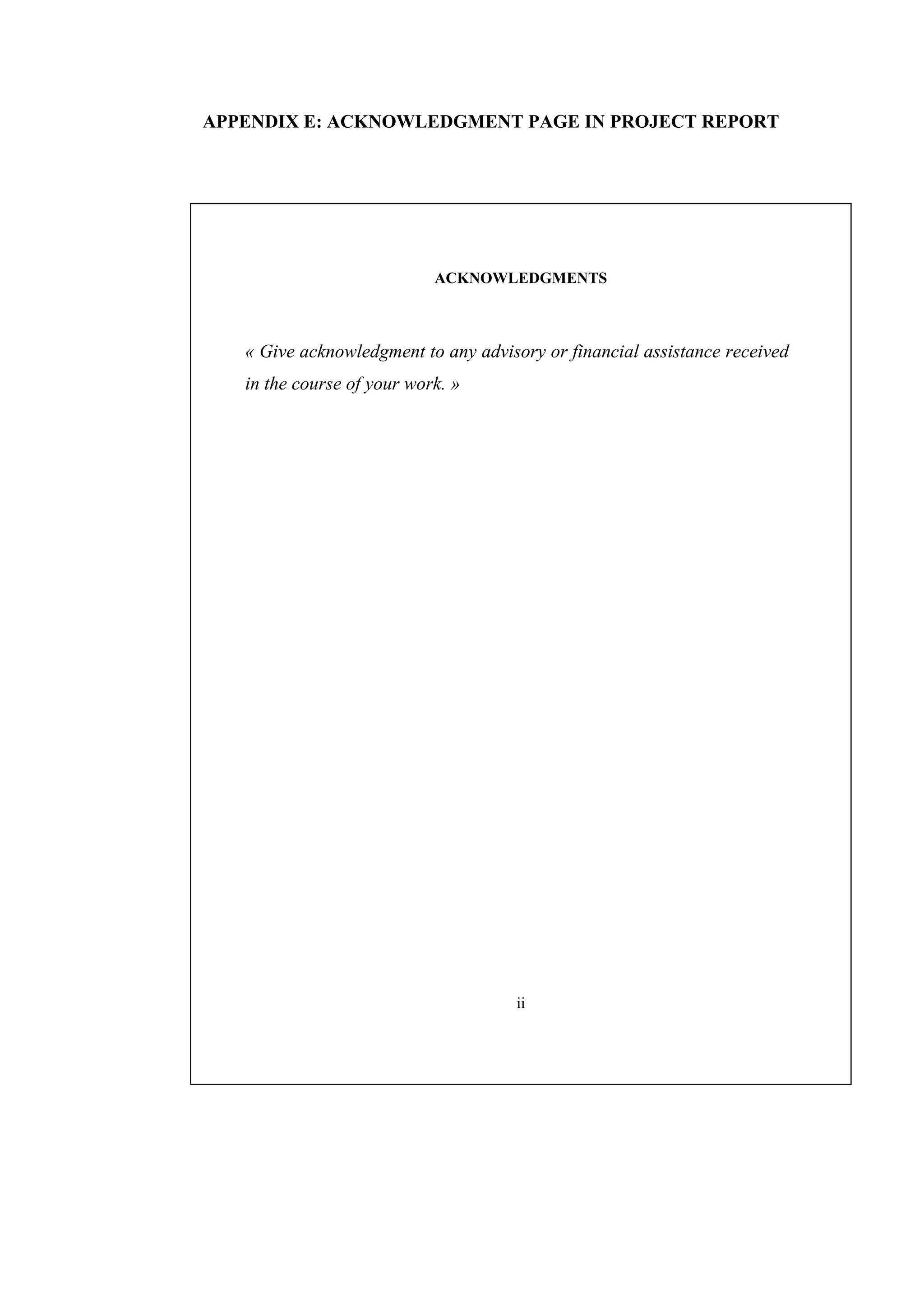 APPENDIX E: ACKNOWLEDGMENT PAGE IN PROJECT REPORT ACKNOWLEDGMENTS « Give acknowledgment to any advisory or financial assistance received in the course of your work. » ii 