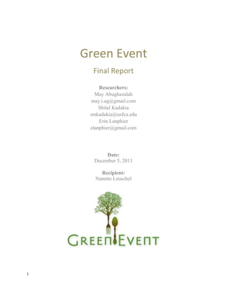 Green Event
      Final Report
         Researchers:
       May Abughazalah
     may.i.ag@gmail.com
         Shital Kadakia
     smkadakia@usfca.edu
         Erin Lanphier
     elanphier@gmail.com




           Date:
      December 5, 2011

         Recipient:
       Nanette Leuschel




1
 