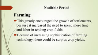 Neolithic Period
Farming
This greatly encouraged the growth of settlements,
because it increased the need to spend more time
and labor in tending crop fields.
Because of increasing sophistication of farming
technology, there could be surplus crop yields.
 