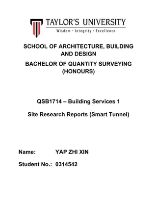 SCHOOL OF ARCHITECTURE, BUILDING
AND DESIGN
BACHELOR OF QUANTITY SURVEYING
(HONOURS)

QSB1714 – Building Services 1
Site Research Reports (Smart Tunnel)

Name:

YAP ZHI XIN

Student No.: 0314542

 