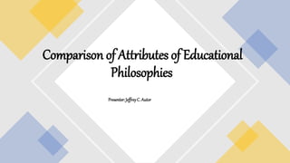 Comparison of Attributes of Educational
Philosophies
Presenter: JeffreyC. Autor
 