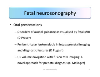 Fetal neurosonography
• Oral presentations
– Disorders of axonal guidance as visualised by fetal MRI
(D Prayer)
– Perivent...