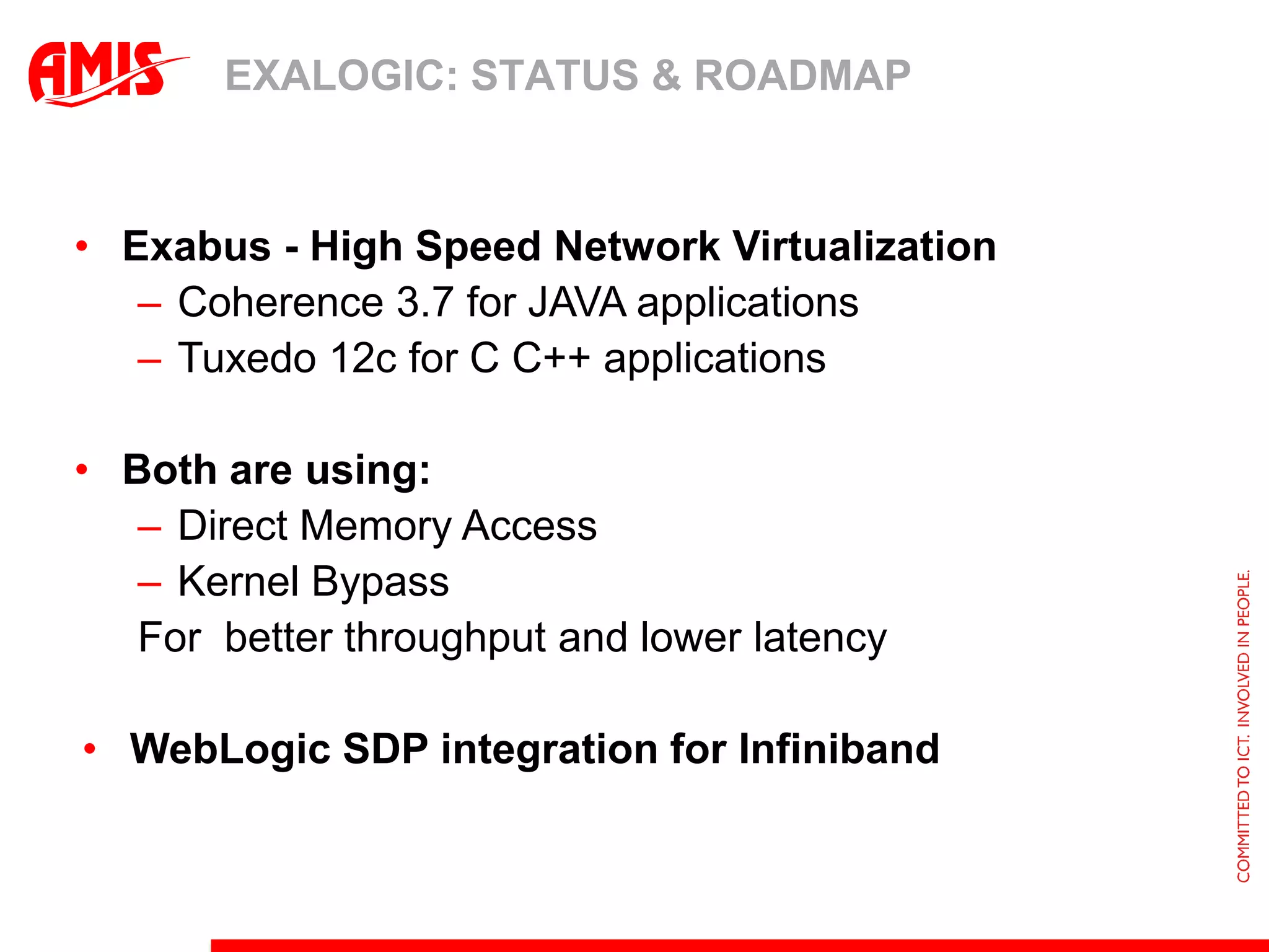 WebLogic-MavenPluginin WebLogic 11gR1 PS3 (10.3.4+) ORACLE WEBLOGIC: STATUS EN ROADMAPSince 10.3.4 embedded:  WLS-CAT Classloader Analysis ToolWeb-based class analysis tool for detecting conflicts, debugging application classpaths and  conflictsORACLE WEBLOGIC: STATUS EN ROADMAP10.3.5 Minor update  more bugfixes than new featuresWith Active GridLink for RAC – optimalisation for RACUsesFast Connection Failover for faster RAC failure detectionOptimalisation Cloud and ExaLogic like:Betterrequest handlingBetter thread managementBetter session replicationmechanismsOptimalisation Clustered JAVA -application over Infiniband InterfaceIn-Memory HTTP Session Replication mechanism is improved using parallel socket connections (parallel "RJVMs")Infiniband ’s native SDP networkprotocolCommunication Exadata and RACSkips the host node's TCP/IP stackBetter plugins and optimization possibilities for ExaLogic by providing configurable items for MBeans DomainMbean.ExalogicOptimizationsEnabled