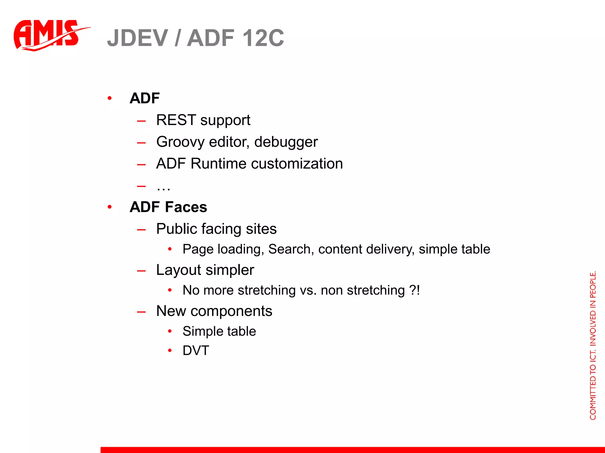 Jdev / ADF 12cStandardsJava 7, JEE 6, HTML 5, CSS 3.0, …Performance, StabilityAlignment with 12c MiddlewareFeature sharing with Netbeans (Matisse??)IDEDependency visualizationMore Maven supportEmbedded  DBGitNew Look and FeelNew windowing mgt (from NetBeans)Community EditionFreeOther JEE servers (GlassFish, Tomcat?)No dvt, mobile, desktop/Office