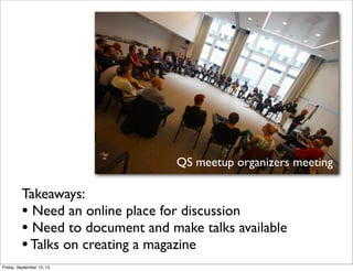 QS meetup organizers meeting
Takeaways:
• Need an online place for discussion
• Need to document and make talks available
•Talks on creating a magazine
Friday, September 13, 13
 