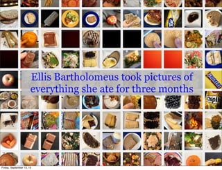 Ellis Bartholomeus took pictures of
everything she ate for three months
Friday, September 13, 13
 