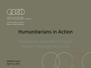 Humanitarians in Action
Report from Qatar Red Crescent
Disaster Management Camp
Heather Leson
April 15, 2015
 