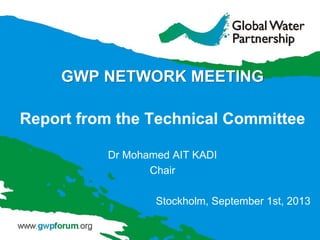 GWP NETWORK MEETING
Report from the Technical Committee
Dr Mohamed AIT KADI
Chair
Stockholm, September 1st, 2013
 