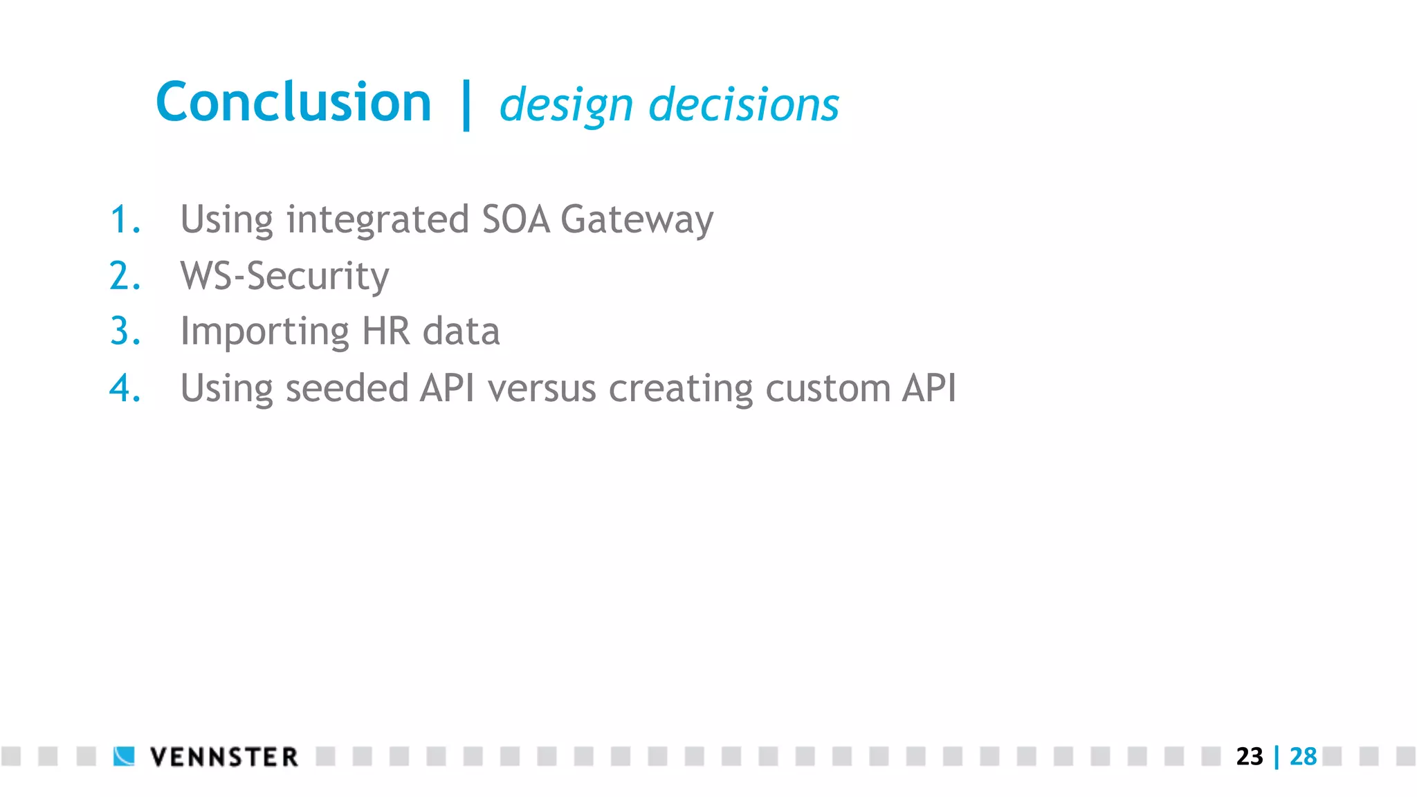 23	
  |	
  28	
  
Conclusion | design decisions
1.  Using integrated SOA Gateway
2.  WS-Security
3.  Importing HR data
4.  Using seeded API versus creating custom API
 