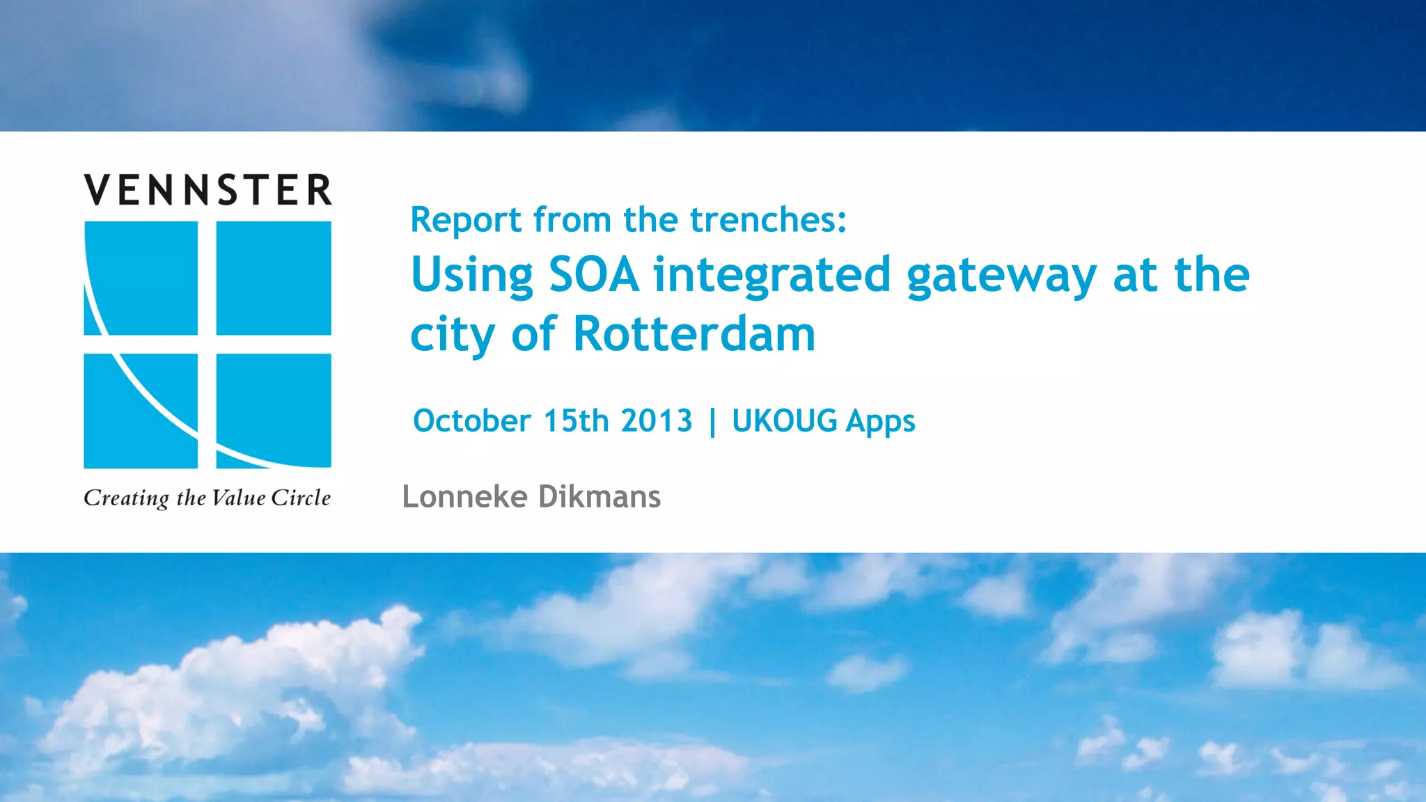 29	
  |	
  28	
  
Report from the trenches:
Using SOA integrated gateway at the
city of Rotterdam
Lonneke Dikmans
October 15th 2013 | UKOUG Apps
 