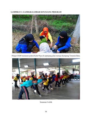 56
LAMPIRAN 1: GAMBAR-GAMBAR SEPANJANG PROGRAM
Pelajar UKM menanam pokok Kelat Paya di sepanjang jalan menuju Kampung Temenin Baru.
Senaman J-robik
 