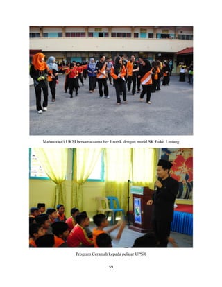 59
Mahasiswa/i UKM bersama-sama ber J-robik dengan murid SK Bukit Lintang
Program Ceramah kepada pelajar UPSR
 