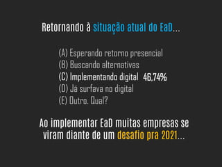 Retornando à situação atual do EaD...
(A) Esperando retorno presencial
(B) Buscando alternativas
(C) Implementando digital
(D) Já surfava no digital
(E) Outro. Qual?
46,74%
Ao implementar EaD muitas empresas se
viram diante de um desafio pra 2021...
 