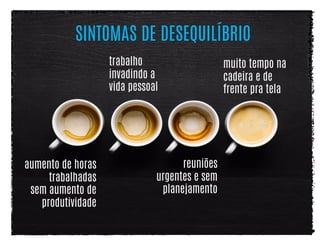 aumento de horas
trabalhadas
sem aumento de
produtividade
trabalho
invadindo a
vida pessoal
reuniões
urgentes e sem
planejamento
muito tempo na
cadeira e de
frente pra tela
SINTOMAS DE DESEQUILÍBRIO
 