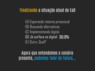 Finalizando a situação atual do EaD
(A) Esperando retorno presencial
(B) Buscando alternativas
(C) Implementando digital
(D) Já surfava no digital
(E) Outro. Qual?
39,13%
Agora que entendemos o cenário
presente, podemos falar do futuro...
 