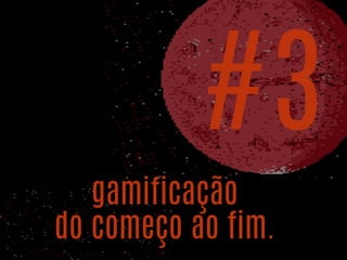 gamificação
do começo ao fim.
#3
 