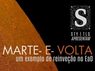 MARTE- E- VOLTA
S T Y | T L S
APRESENTAM
um exemplo de reinveção no EaD
 