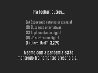 Pra fechar, outros...
(A) Esperando retorno presencial
(B) Buscando alternativas
(C) Implementando digital
(D) Já surfava no digital
(E) Outro. Qual? 3,26%
Mesmo com a pandemia estão
mantendo treinamentos presenciais...
 
