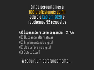 Então perguntamos a
800 profissionais de RH
sobre o EaD em 2020 e
recebemos 92 respostas
(A) Esperando retorno presencial
(B) Buscando alternativas
(C) Implementando digital
(D) Já surfava no digital
(E) Outro. Qual?
2,17%
A seguir, um aprofundamento...
 