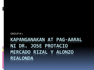 KAPANGANAKAN AT PAG-AARAL
NI DR. JOSE PROTACIO
MERCADO RIZAL Y ALONZO
REALONDA
GROUP # 1
 