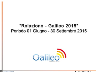 ““Relazione - Galileo 2015”Relazione - Galileo 2015”
Periodo 01 Giugno - 30 Settembre 2015Periodo 01 Giugno - 30 Settembre 2015
 
