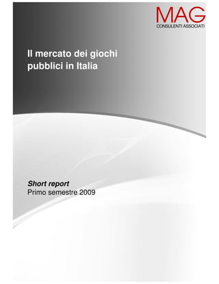 MAG
                        CONSULENTI ASSOCIATI




Il mercato dei giochi
pubblici in Italia




Short report
Primo semestre 2009
 