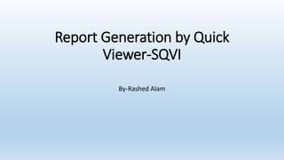 Report Generation by Quick
Viewer-SQVI
By-Rashed Alam
 