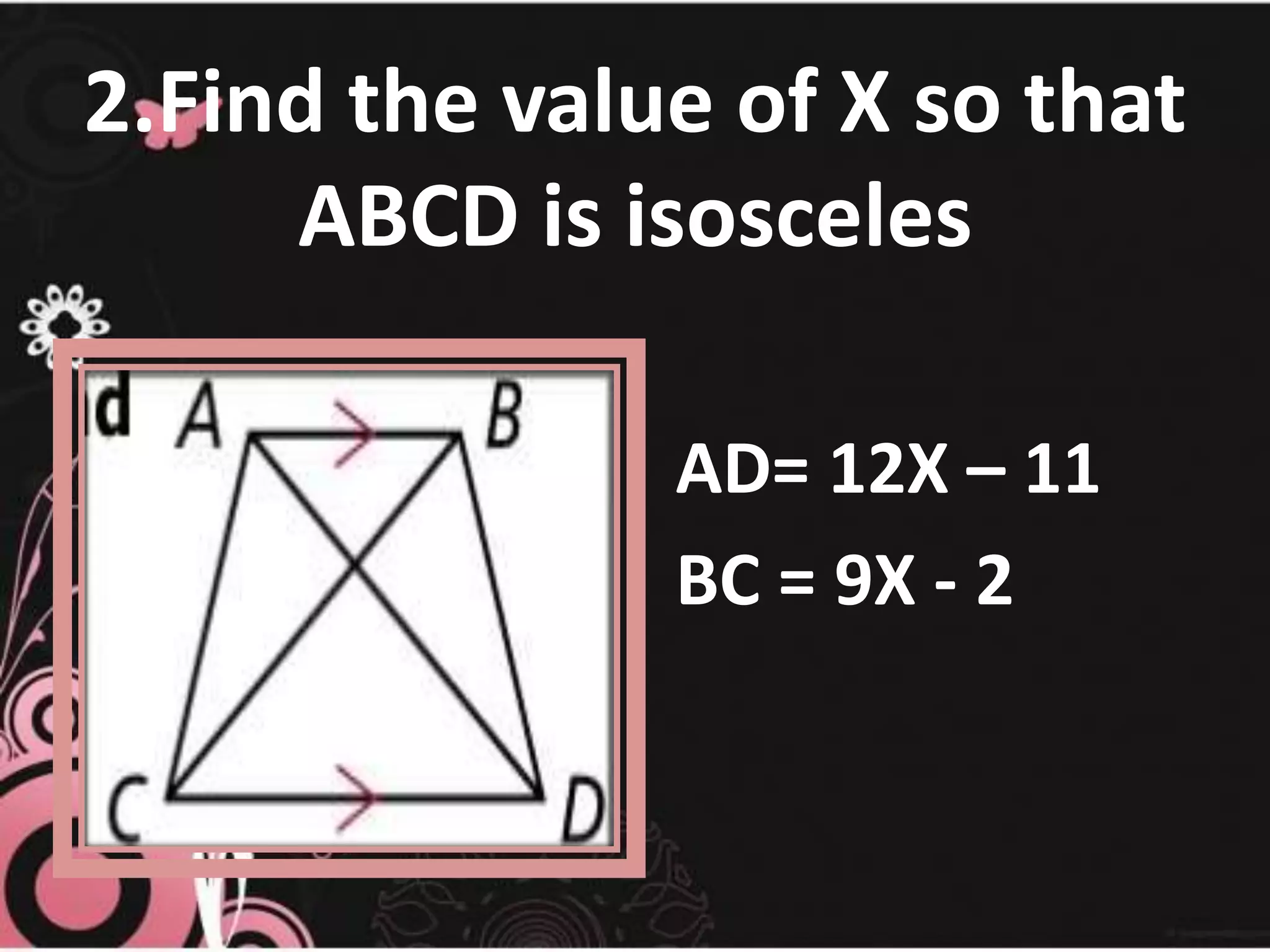 2.Find the value of X so that
ABCD is isosceles
AD= 12X – 11
BC = 9X - 2
 