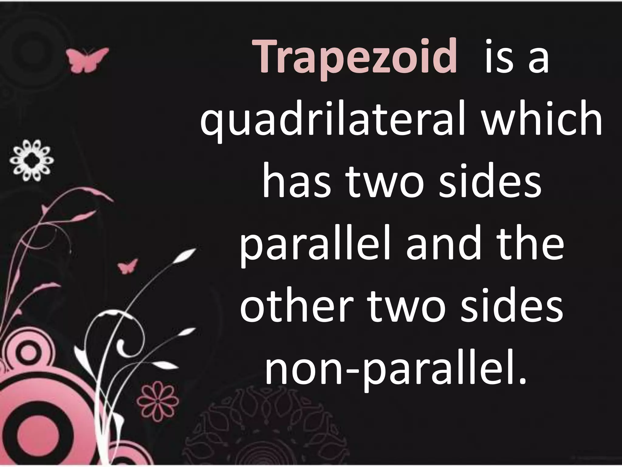 Trapezoid is a
quadrilateral which
has two sides
parallel and the
other two sides
non-parallel.
 