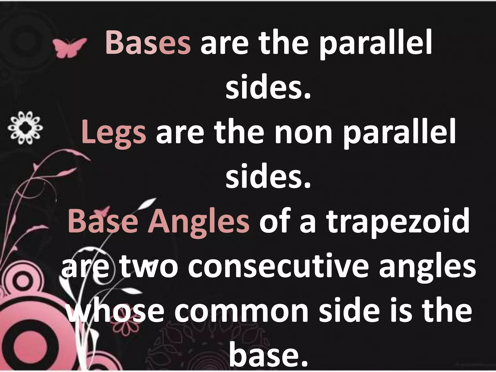 Bases are the parallel
sides.
Legs are the non parallel
sides.
Base Angles of a trapezoid
are two consecutive angles
whose common side is the
base.
 