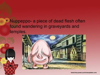• Nuppeppo- a piece of dead flesh often
found wandering in graveyards and
temples.
 