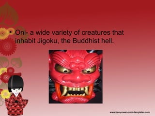 • Oni- a wide variety of creatures that
inhabit Jigoku, the Buddhist hell.
 