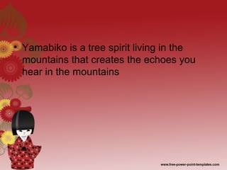 • Yamabiko is a tree spirit living in the
mountains that creates the echoes you
hear in the mountains
 