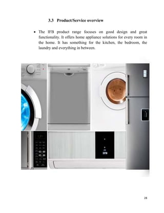 28
3.3 Product/Service overview
The IFB product range focuses on good design and great
functionality. It offers home appliance solutions for every room in
the home. It has something for the kitchen, the bedroom, the
laundry and everything in between.
 