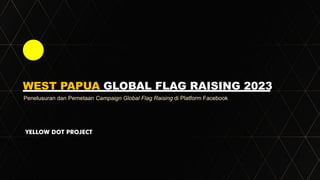 WEST PAPUA GLOBAL FLAG RAISING 2023
Penelusuran dan Pemetaan Campaign Global Flag Raising di Platform Facebook
YELLOW DOT PROJECT
 